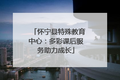 怀宁县特殊教育中心：多彩课后服务助力成长