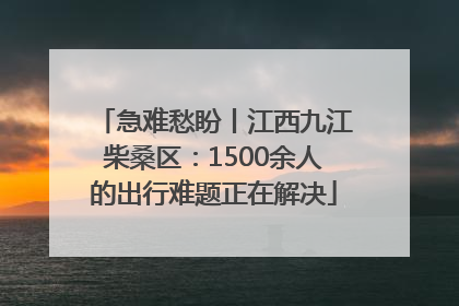 急难愁盼丨江西九江柴桑区：1500余人的出行难题正在解决
