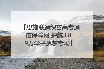恩施联通织密高考通信保障网 护航3.89万学子逐梦考场
