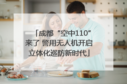 成都“空中110”来了 警用无人机开启立体化巡防新时代