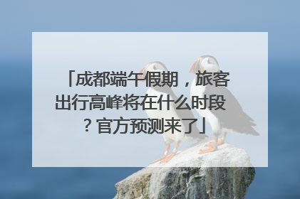 成都端午假期，旅客出行高峰将在什么时段？官方预测来了