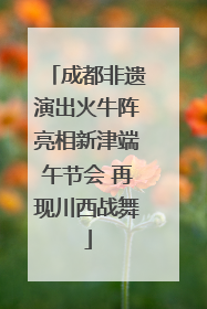 成都非遗演出火牛阵亮相新津端午节会 再现川西战舞
