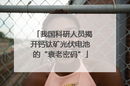 我国科研人员揭开钙钛矿光伏电池的“衰老密码”