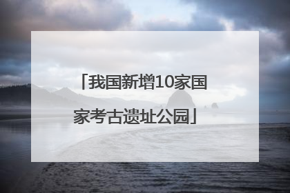 我国新增10家国家考古遗址公园