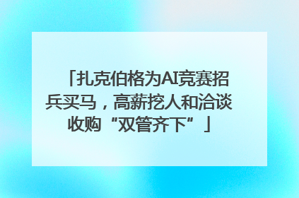 扎克伯格为AI竞赛招兵买马，高薪挖人和洽谈收购“双管齐下”