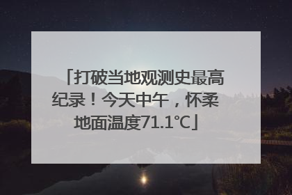 打破当地观测史最高纪录！今天中午，怀柔地面温度71.1℃