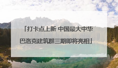 打卡点上新 中国最大中华巴洛克建筑群三期即将亮相