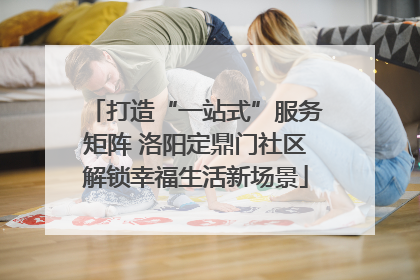 打造“一站式”服务矩阵 洛阳定鼎门社区解锁幸福生活新场景