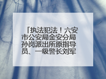 执法犯法！六安市公安局金安分局孙岗派出所原指导员、一级警长刘军被“双开”