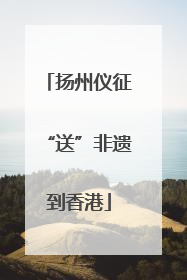 扬州仪征“送”非遗到香港