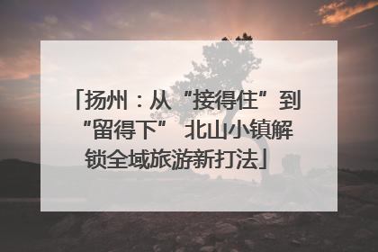 扬州：从“接得住”到“留得下” 北山小镇解锁全域旅游新打法