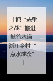 把“赤壁之战”搬进峡谷水道 浙江乡村“点水成金”