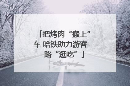 把烤肉“搬上”车 哈铁助力游客一路“逛吃”