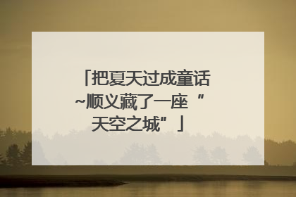 把夏天过成童话~顺义藏了一座“天空之城”