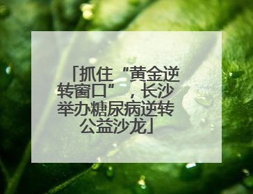 抓住“黄金逆转窗口”，长沙举办糖尿病逆转公益沙龙