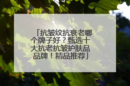 抗皱纹抗衰老哪个牌子好？甄选十大抗老抗皱护肤品品牌！精品推荐