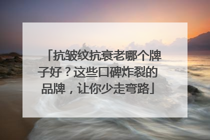 抗皱纹抗衰老哪个牌子好？这些口碑炸裂的品牌，让你少走弯路