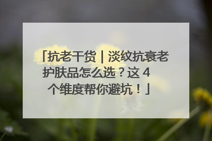 抗老干货｜淡纹抗衰老护肤品怎么选？这 4 个维度帮你避坑！