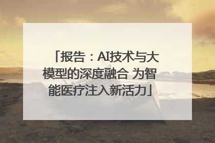 报告：AI技术与大模型的深度融合 为智能医疗注入新活力