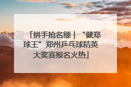 拼手抢名额｜“健郑球王”郑州乒乓球精英大奖赛报名火热