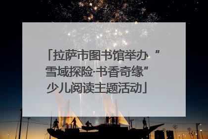拉萨市图书馆举办“雪域探险·书香奇缘”少儿阅读主题活动