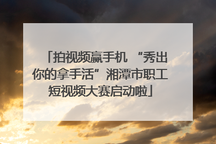 拍视频赢手机 “秀出你的拿手活”湘潭市职工短视频大赛启动啦