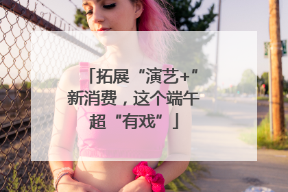 拓展“演艺+”新消费，这个端午超“有戏”