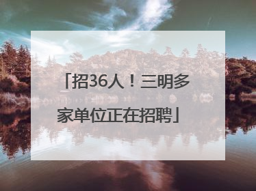 招36人！三明多家单位正在招聘
