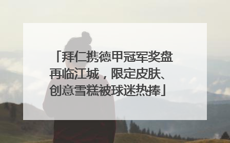 拜仁携德甲冠军奖盘再临江城，限定皮肤、创意雪糕被球迷热捧