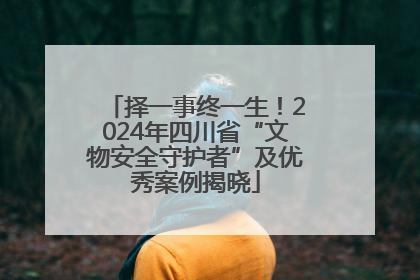 择一事终一生！2024年四川省“文物安全守护者”及优秀案例揭晓