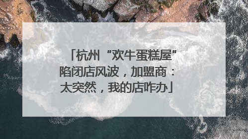 杭州“欢牛蛋糕屋”陷闭店风波，加盟商：太突然，我的店咋办