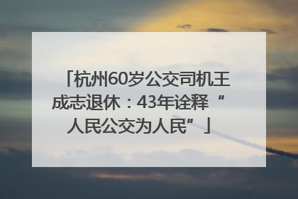 杭州60岁公交司机王成志退休：43年诠释“人民公交为人民”