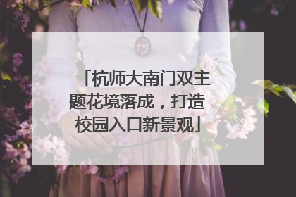 杭师大南门双主题花境落成，打造校园入口新景观