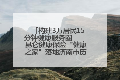构建3万居民15分钟健康服务圈——昆仑健康保险“健康之家”落地济南市历城区鲍山街道