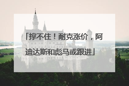 撑不住！耐克涨价，阿迪达斯和彪马或跟进