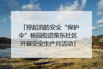 撑起消防安全“保护伞”杨园街道柴东社区开展安全生产月活动