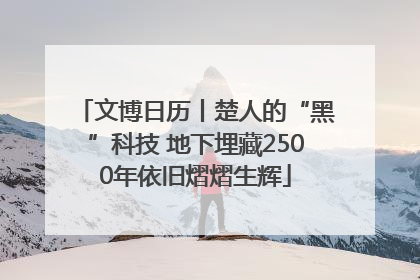 文博日历丨楚人的“黑”科技 地下埋藏2500年依旧熠熠生辉