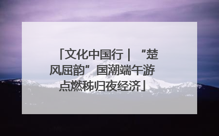 文化中国行｜“楚风屈韵”国潮端午游点燃秭归夜经济