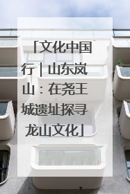 文化中国行｜山东岚山：在尧王城遗址探寻龙山文化