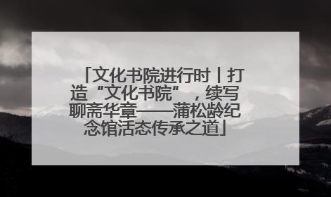 文化书院进行时丨打造“文化书院”，续写聊斋华章——蒲松龄纪念馆活态传承之道