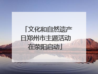 文化和自然遗产日郑州市主题活动在荥阳启动