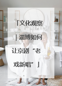 文化观察｜淄博如何让京剧“老戏新唱”