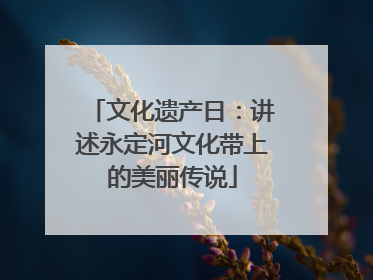 文化遗产日：讲述永定河文化带上的美丽传说