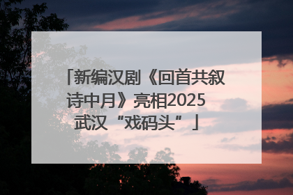 新编汉剧《回首共叙诗中月》亮相2025武汉“戏码头”