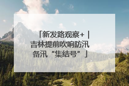 新发路观察+｜吉林提前吹响防汛备汛“集结号”