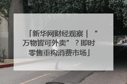 新华网财经观察｜“万物皆可外卖”？即时零售重构消费市场