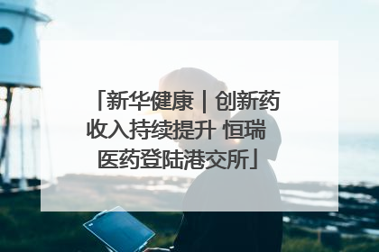 新华健康｜创新药收入持续提升 恒瑞医药登陆港交所