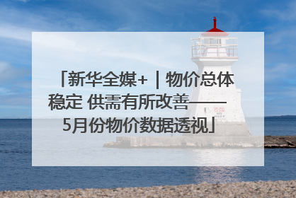新华全媒+｜物价总体稳定 供需有所改善——5月份物价数据透视