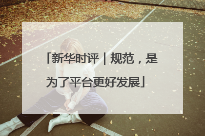 新华时评｜规范，是为了平台更好发展