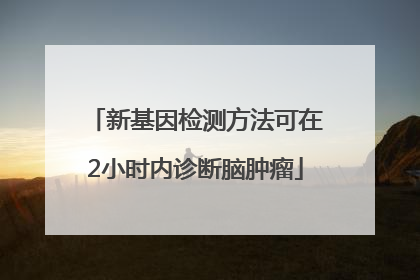 新基因检测方法可在2小时内诊断脑肿瘤